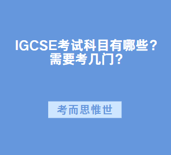 IGCSE考试科目有哪些？需要考几门？