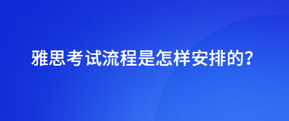 雅思考试流程是怎样安排的？
