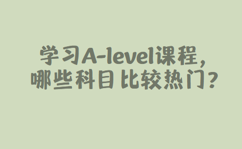 学习A-level课程，哪些科目比较热门？