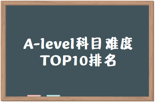 A-level哪些科目比较难？A-level科目难度TOP10排名！