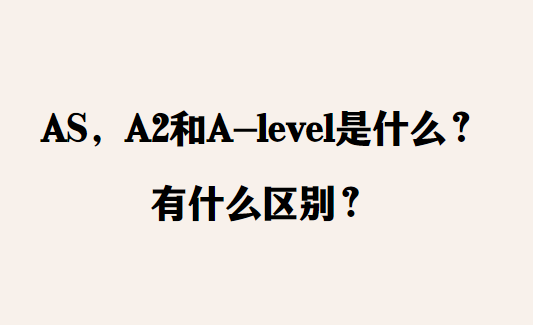 AS，A2和A-level是什么？有什么区别？