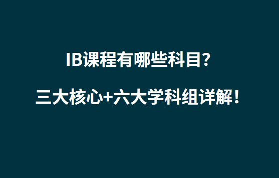 IB课程有哪些科目？三大核心+六大学科组详解！