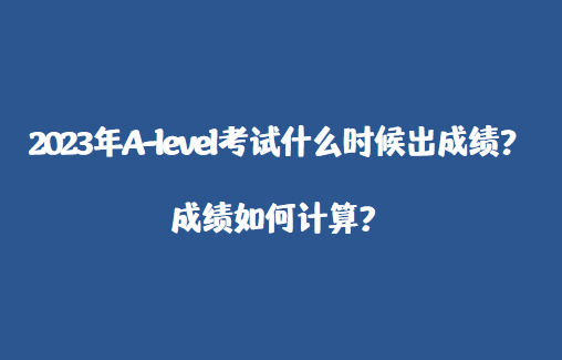 2023年A-level考试什么时候出成绩？成绩如何计算？
