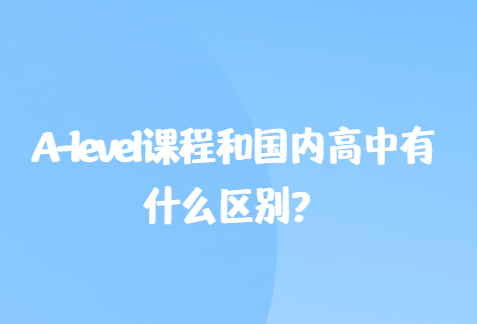 A-level课程和国内高中有什么区别？哪个难？