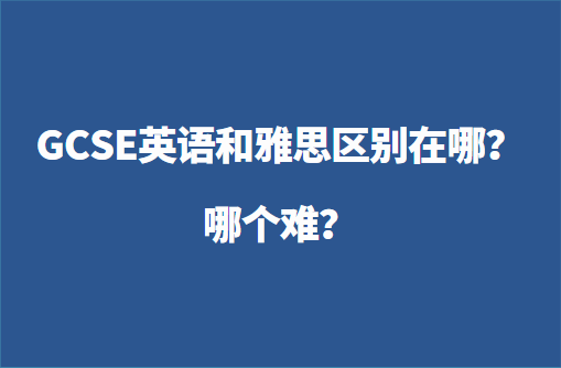 GCSE英语和雅思区别在哪？哪个难？