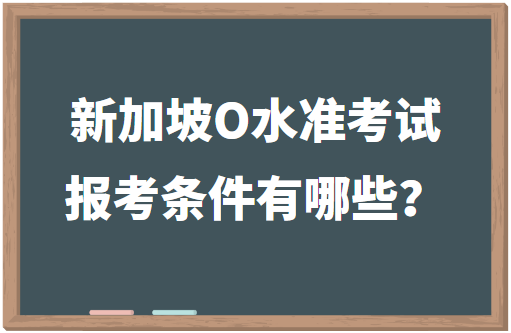 新加坡o水准考试报考条件有哪些？