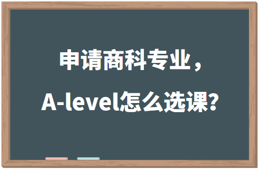 申请商科专业，A-level怎么选课？
