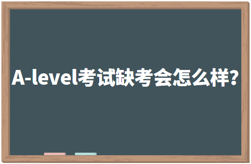A-level考试缺考会怎么样？有什么影响？
