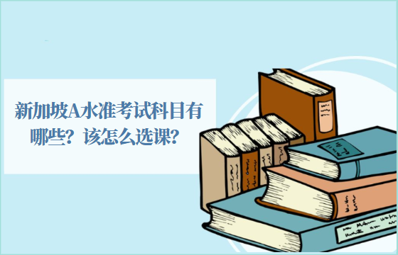 新加坡A水准考试科目有哪些？该怎么选课？